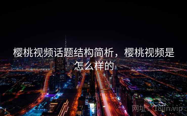 樱桃视频话题结构简析，樱桃视频是怎么样的
