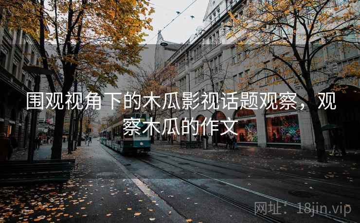 围观视角下的木瓜影视话题观察，观察木瓜的作文