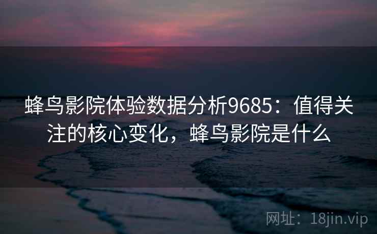 蜂鸟影院体验数据分析9685：值得关注的核心变化，蜂鸟影院是什么