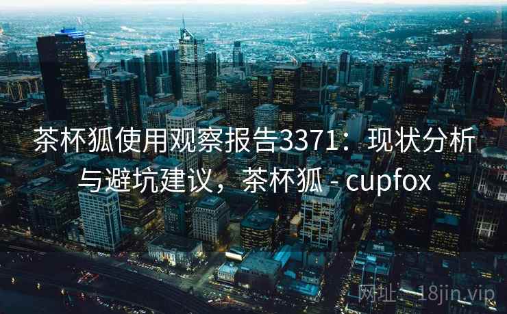 茶杯狐使用观察报告3371：现状分析与避坑建议，茶杯狐 - cupfox