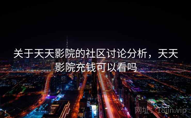 关于天天影院的社区讨论分析，天天影院充钱可以看吗