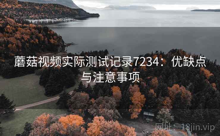 蘑菇视频实际测试记录7234：优缺点与注意事项