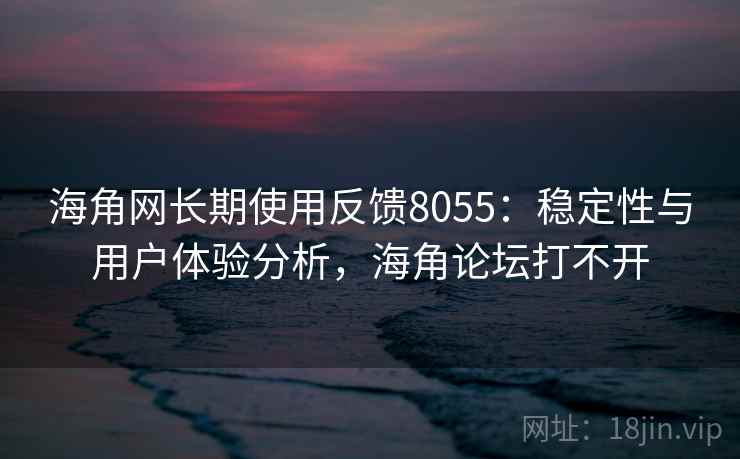 海角网长期使用反馈8055：稳定性与用户体验分析，海角论坛打不开