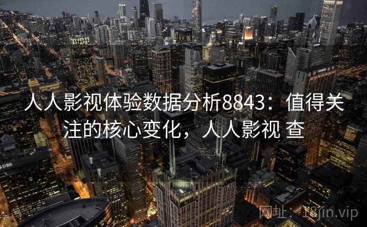 人人影视体验数据分析8843：值得关注的核心变化，人人影视 查
