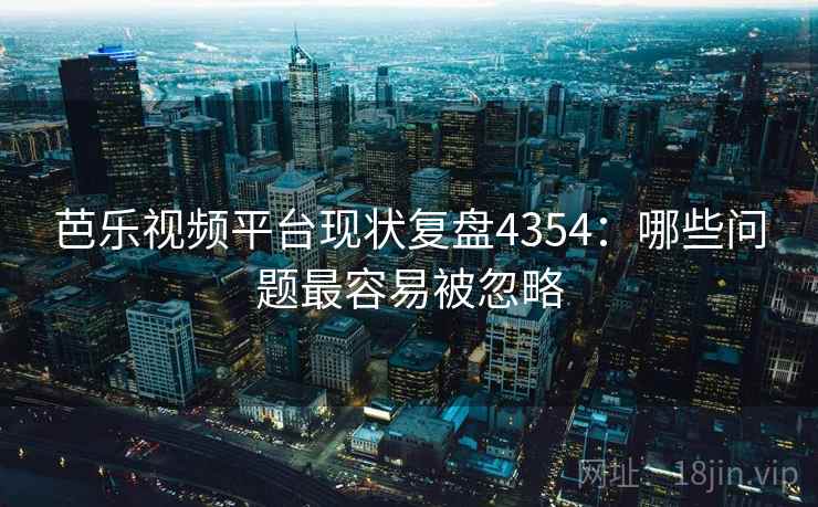 芭乐视频平台现状复盘4354：哪些问题最容易被忽略
