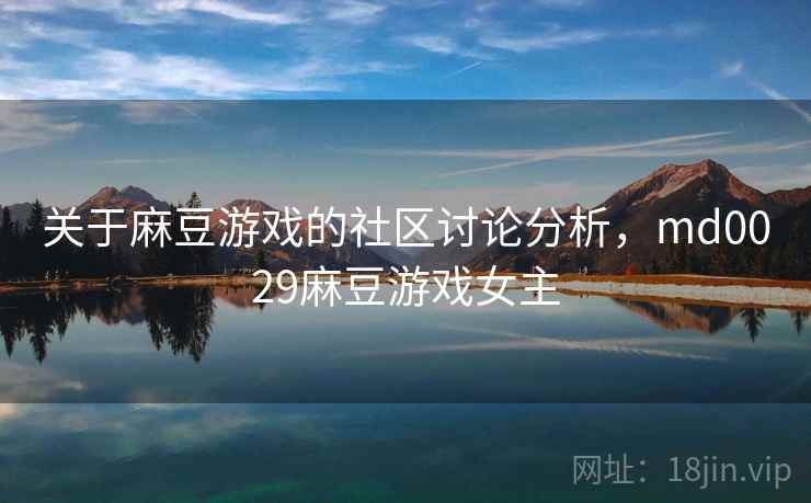 关于麻豆游戏的社区讨论分析，md0029麻豆游戏女主
