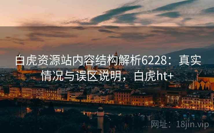白虎资源站内容结构解析6228：真实情况与误区说明，白虎ht+