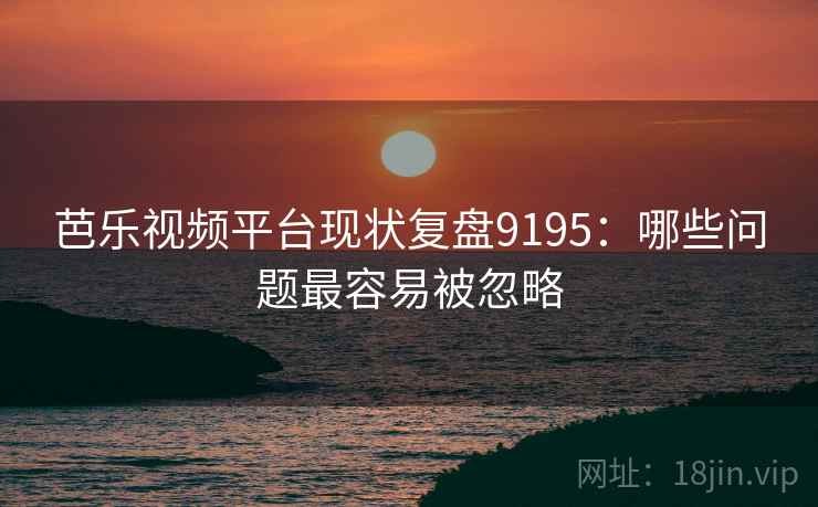 芭乐视频平台现状复盘9195：哪些问题最容易被忽略