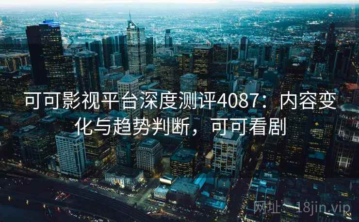 可可影视平台深度测评4087：内容变化与趋势判断，可可看剧