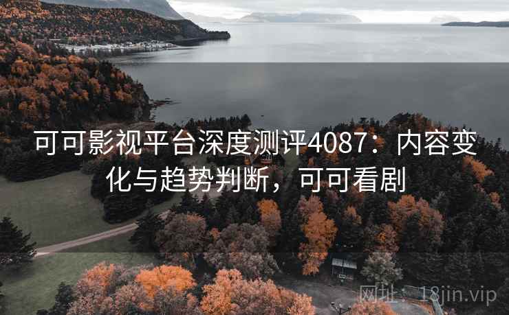 可可影视平台深度测评4087：内容变化与趋势判断，可可看剧