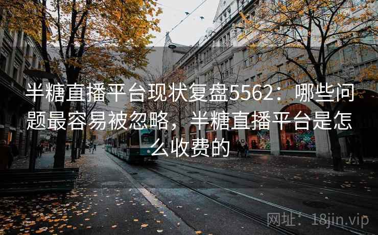 半糖直播平台现状复盘5562：哪些问题最容易被忽略，半糖直播平台是怎么收费的
