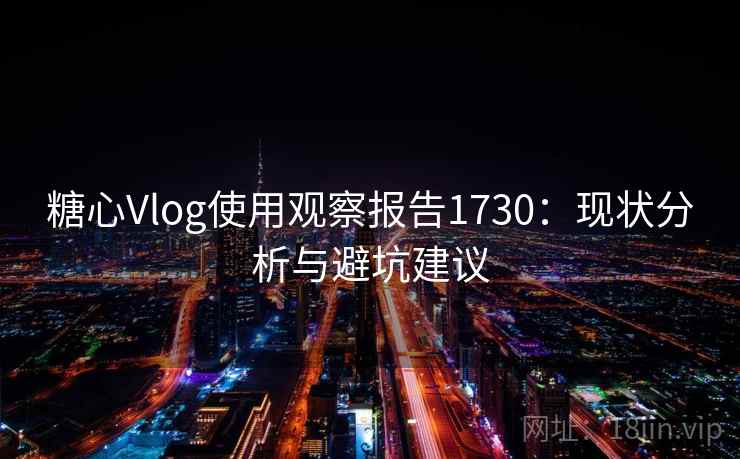 糖心Vlog使用观察报告1730:现状分析与避坑建议 糖心Vlog使用观察报告1730:现状分析与避坑建议
