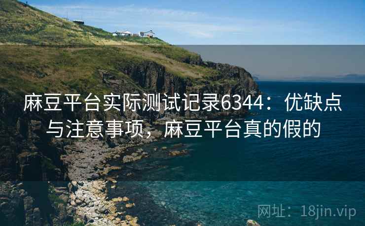 麻豆平台实际测试记录6344：优缺点与注意事项，麻豆平台真的假的