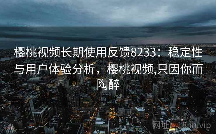 樱桃视频长期使用反馈8233：稳定性与用户体验分析，樱桃视频,只因你而陶醉