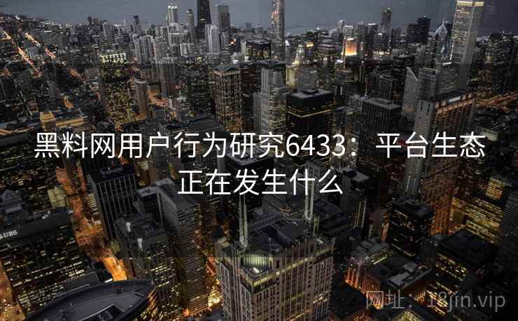 黑料网用户行为研究6433：平台生态正在发生什么