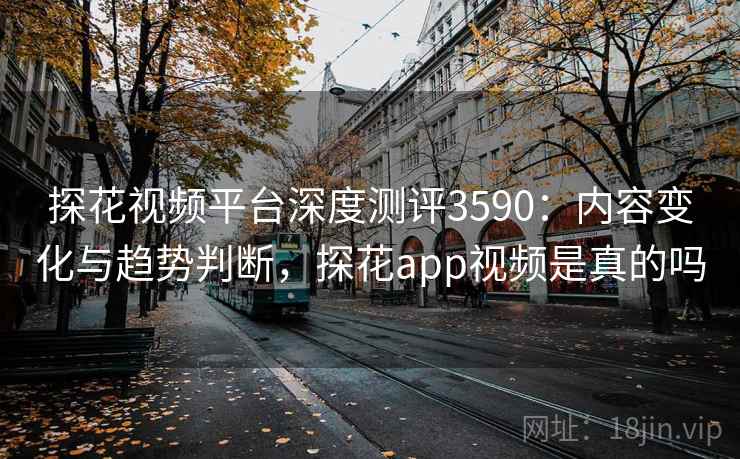探花视频平台深度测评3590：内容变化与趋势判断，探花app视频是真的吗