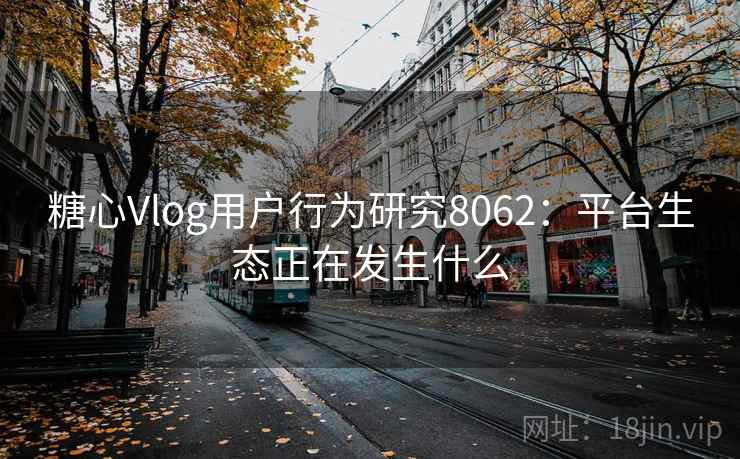 糖心Vlog用户行为研究8062:平台生态正在发生什么 糖心Vlog用户行为研究8062:平台生态正在发生什么