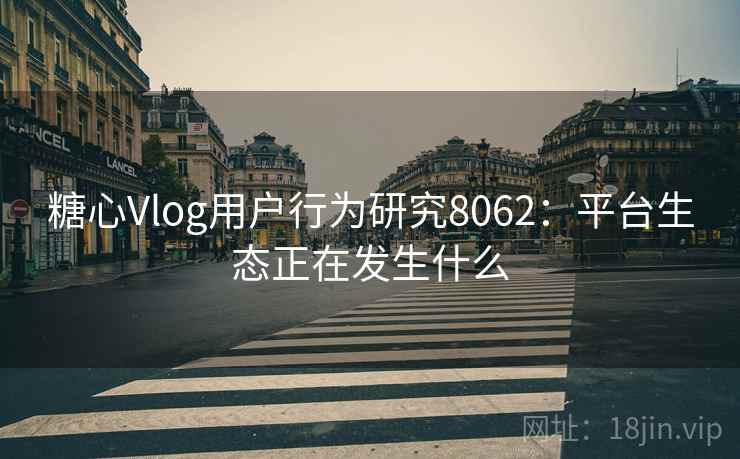 糖心Vlog用户行为研究8062:平台生态正在发生什么 糖心Vlog用户行为研究8062:平台生态正在发生什么