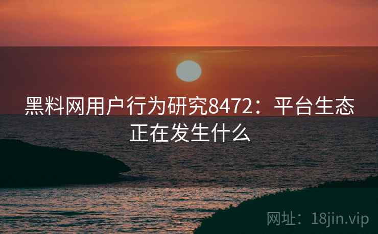 黑料网用户行为研究8472：平台生态正在发生什么