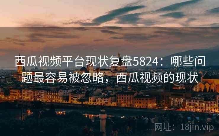 西瓜视频平台现状复盘5824:哪些问题最容易被忽略,西瓜视频的现状 西瓜视频平台现状复盘5824:哪些问题最容易被忽略,西瓜视频的现状