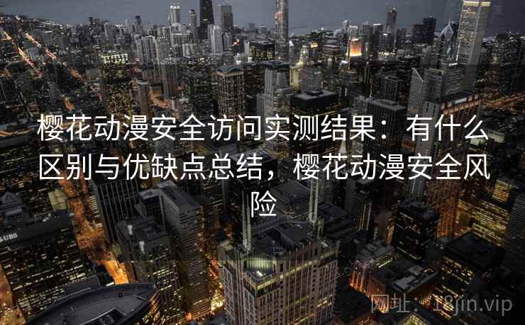 樱花动漫安全访问实测结果：有什么区别与优缺点总结，樱花动漫安全风险