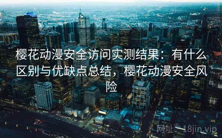 樱花动漫安全访问实测结果：有什么区别与优缺点总结，樱花动漫安全风险