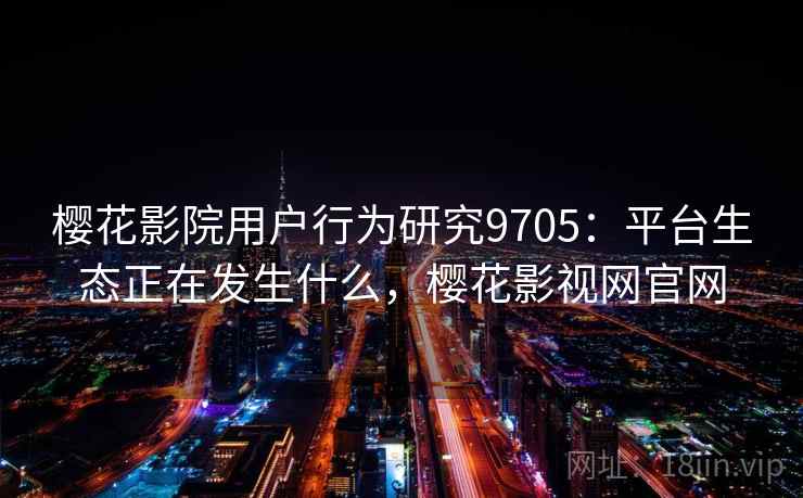 樱花影院用户行为研究9705：平台生态正在发生什么，樱花影视网官网