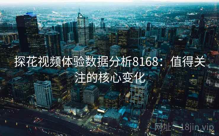 探花视频体验数据分析8168：值得关注的核心变化