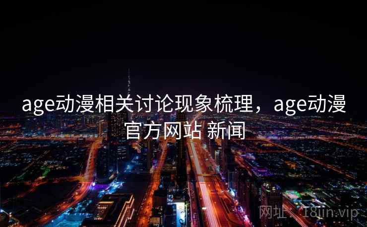 age动漫相关讨论现象梳理，age动漫官方网站 新闻
