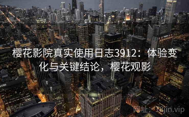 樱花影院真实使用日志3912：体验变化与关键结论，樱花观影
