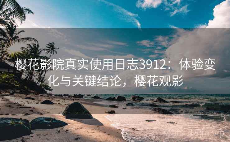 樱花影院真实使用日志3912：体验变化与关键结论，樱花观影