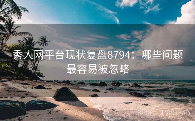 秀人网平台现状复盘8794：哪些问题最容易被忽略