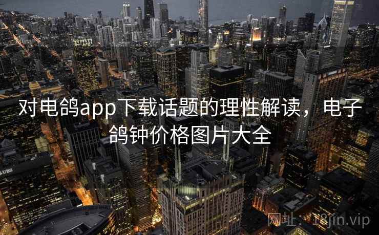 对电鸽app下载话题的理性解读，电子鸽钟价格图片大全