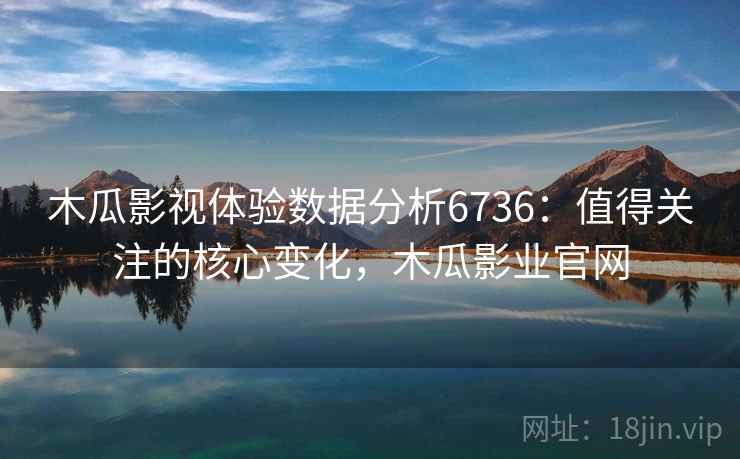 木瓜影视体验数据分析6736：值得关注的核心变化，木瓜影业官网