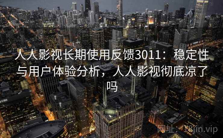 人人影视长期使用反馈3011:稳定性与用户体验分析,人人影视彻底凉了吗 人人影视长期使用反馈3011:稳定性与用户体验分析,人人影视彻底凉了吗