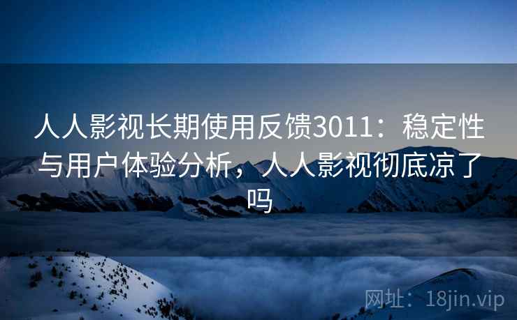 人人影视长期使用反馈3011:稳定性与用户体验分析,人人影视彻底凉了吗 人人影视长期使用反馈3011:稳定性与用户体验分析,人人影视彻底凉了吗