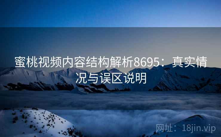 蜜桃视频内容结构解析8695:真实情况与误区说明 蜜桃视频内容结构解析8695:真实情况与误区说明
