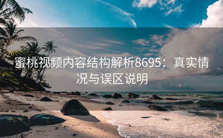 蜜桃视频内容结构解析8695:真实情况与误区说明 蜜桃视频内容结构解析8695:真实情况与误区说明