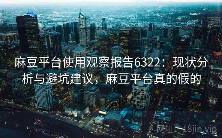 麻豆平台使用观察报告6322:现状分析与避坑建议,麻豆平台真的假的 麻豆平台使用观察报告6322:现状分析与避坑建议,麻豆平台真的假的