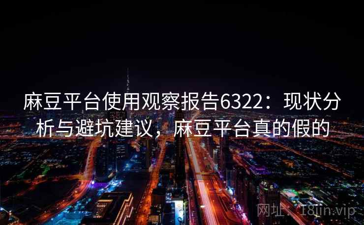 麻豆平台使用观察报告6322:现状分析与避坑建议,麻豆平台真的假的 麻豆平台使用观察报告6322:现状分析与避坑建议,麻豆平台真的假的