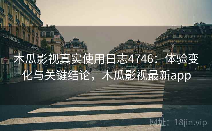 木瓜影视真实使用日志4746：体验变化与关键结论，木瓜影视最新app