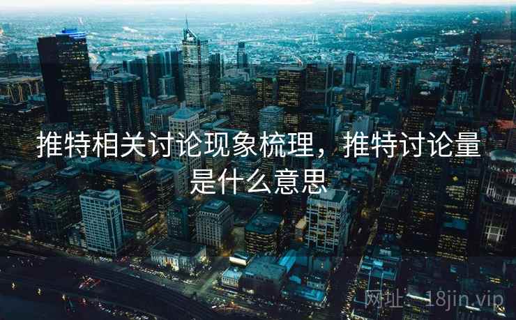 推特相关讨论现象梳理,推特讨论量是什么意思 推特相关讨论现象梳理,推特讨论量是什么意思