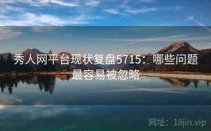 秀人网平台现状复盘5715:哪些问题最容易被忽略 秀人网平台现状复盘5715:哪些问题最容易被忽略