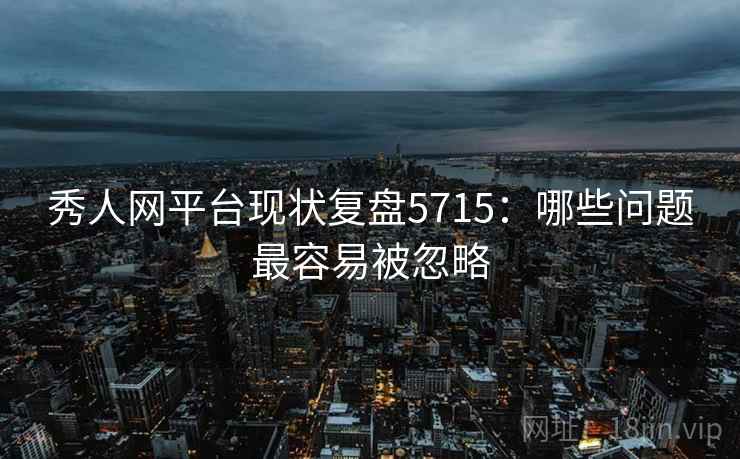 秀人网平台现状复盘5715:哪些问题最容易被忽略 秀人网平台现状复盘5715:哪些问题最容易被忽略