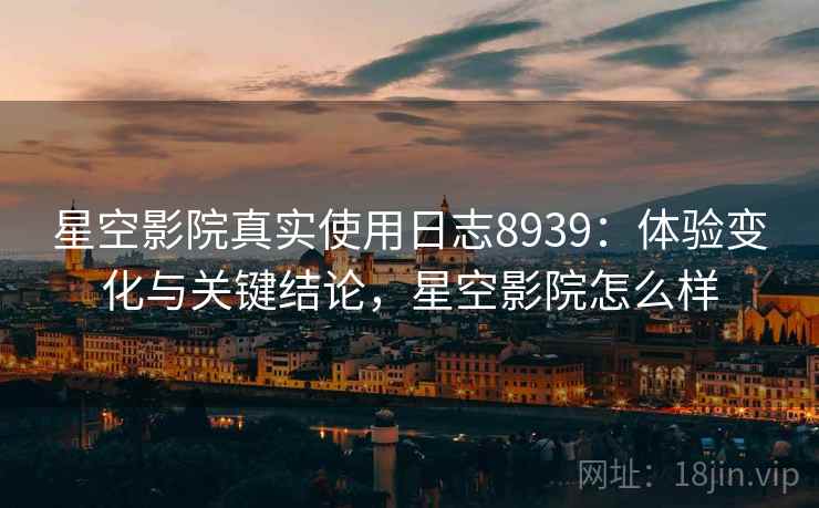 星空影院真实使用日志8939：体验变化与关键结论，星空影院怎么样