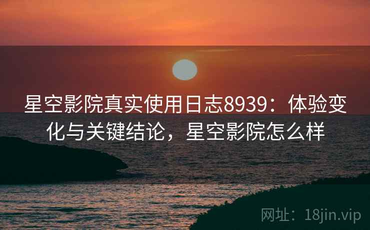 星空影院真实使用日志8939：体验变化与关键结论，星空影院怎么样