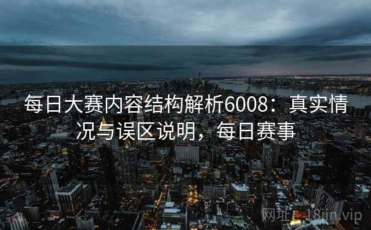 每日大赛内容结构解析6008:真实情况与误区说明,每日赛事 每日大赛内容结构解析6008:真实情况与误区说明,每日赛事