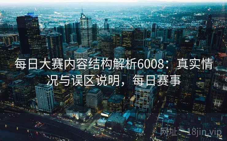 每日大赛内容结构解析6008:真实情况与误区说明,每日赛事 每日大赛内容结构解析6008:真实情况与误区说明,每日赛事