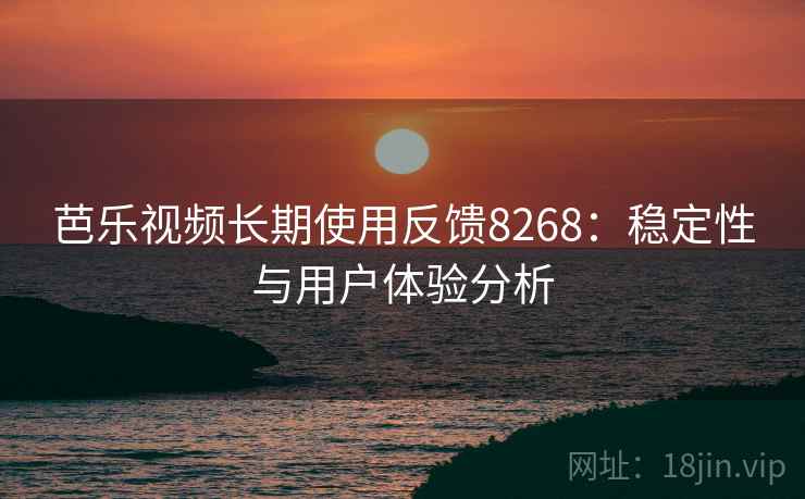 芭乐视频长期使用反馈8268:稳定性与用户体验分析 芭乐视频长期使用反馈8268:稳定性与用户体验分析