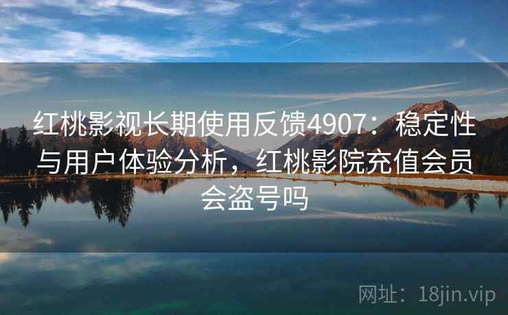 红桃影视长期使用反馈4907:稳定性与用户体验分析,红桃影院充值会员会盗号吗 红桃影视长期使用反馈4907:稳定性与用户体验分析,红桃影院充值会员会盗号吗